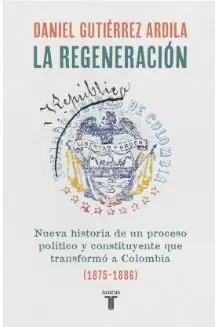 LA REGENERACIÓN. NUEVA HISTORIA DE UN PROCESO POLÍTICO Y CONSTITUYENTE QUE TRANSFORMÓ A COLOMBIA (1875-1886)