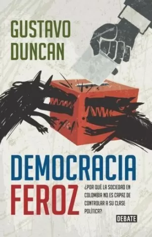 DEMOCRACIA FEROZ. ¿POR QUÉ LA SOCIEDAD EN COLOMBIA NO ES CAPAZ DE CONTROLAR A SU CLASE POLÍTICA?