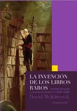 LA INVENCIÓN DE LOS LIBROS RAROS. INTERÉS PRIVADO Y MEMORIA PÚBLICA (1600-1840)